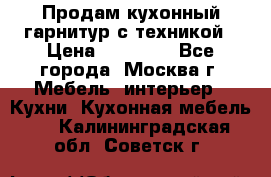 Продам кухонный гарнитур с техникой › Цена ­ 25 000 - Все города, Москва г. Мебель, интерьер » Кухни. Кухонная мебель   . Калининградская обл.,Советск г.